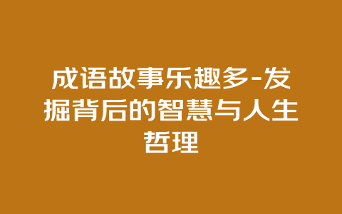 成语故事乐趣多-发掘背后的智慧与人生哲理