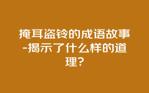 掩耳盗铃的成语故事-揭示了什么样的道理？