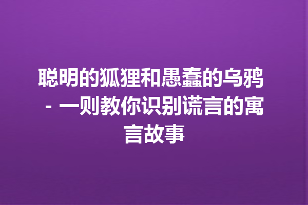 聪明的狐狸和愚蠢的乌鸦 – 一则教你识别谎言的寓言故事