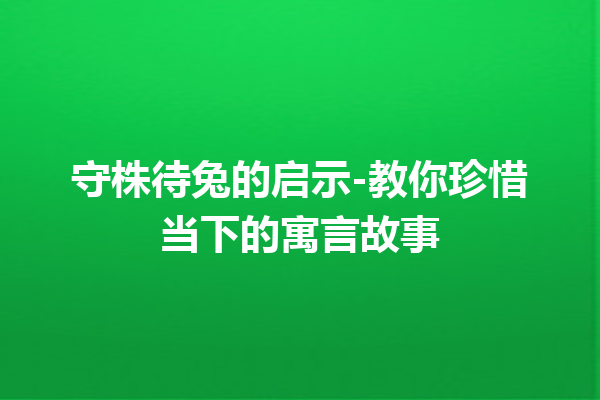 守株待兔的启示-教你珍惜当下的寓言故事