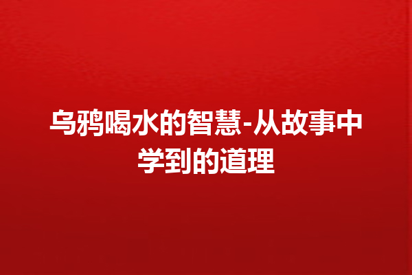 乌鸦喝水的智慧-从故事中学到的道理