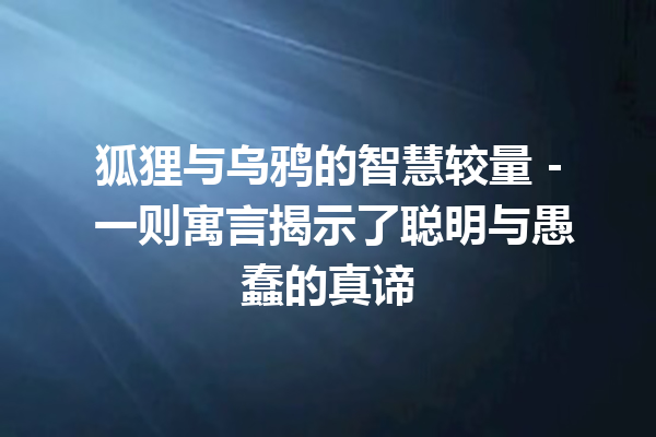 狐狸与乌鸦的智慧较量 – 一则寓言揭示了聪明与愚蠢的真谛