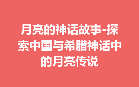 月亮的神话故事-探索中国与希腊神话中的月亮传说