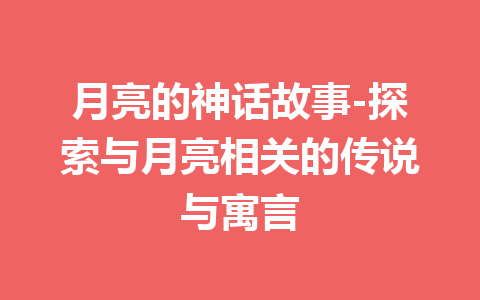 月亮的神话故事-探索与月亮相关的传说与寓言