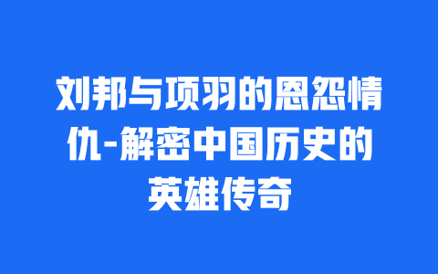 刘邦与项羽的恩怨情仇-解密中国历史的英雄传奇