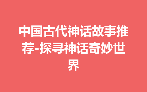 中国古代神话故事推荐-探寻神话奇妙世界