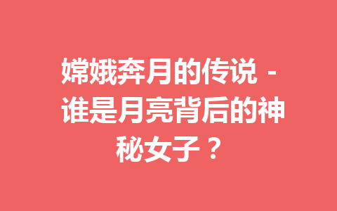 嫦娥奔月的传说 - 谁是月亮背后的神秘女子？