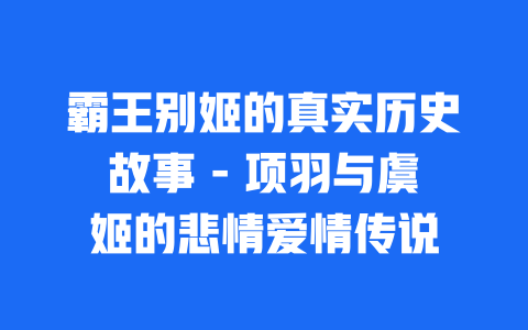 霸王别姬的真实历史故事 – 项羽与虞姬的悲情爱情传说