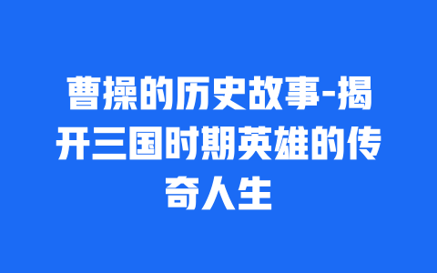 曹操的历史故事-揭开三国时期英雄的传奇人生