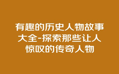 有趣的历史人物故事大全-探索那些让人惊叹的传奇人物