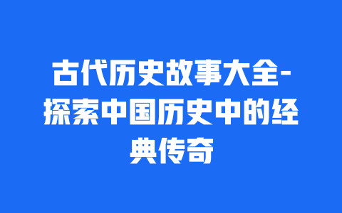 古代历史故事大全-探索中国历史中的经典传奇