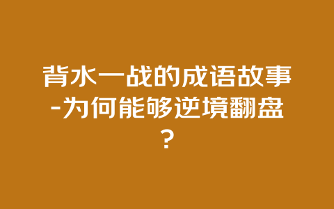 背水一战的成语故事-为何能够逆境翻盘？