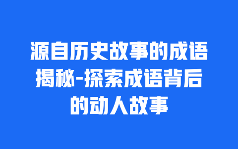 源自历史故事的成语揭秘-探索成语背后的动人故事