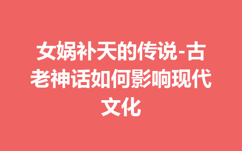 女娲补天的传说-古老神话如何影响现代文化