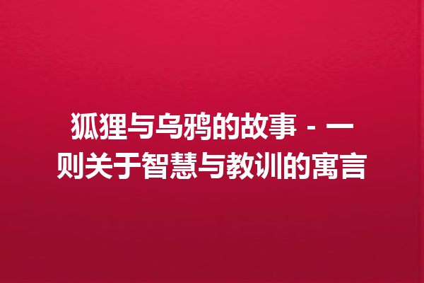 狐狸与乌鸦的故事 – 一则关于智慧与教训的寓言