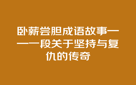 卧薪尝胆成语故事——一段关于坚持与复仇的传奇