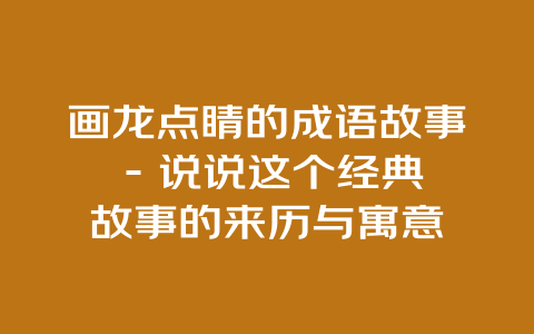 画龙点睛的成语故事 - 说说这个经典故事的来历与寓意