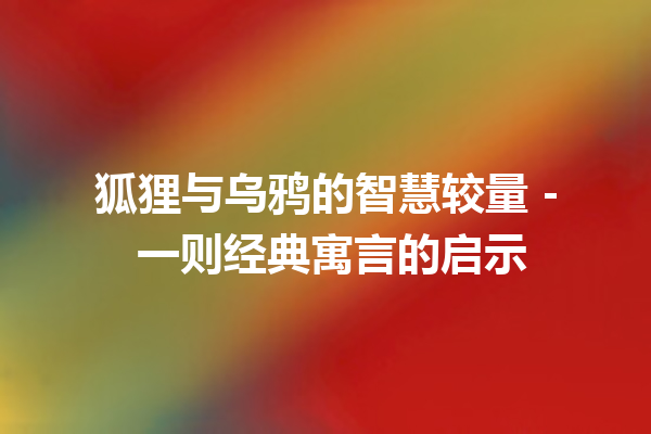 狐狸与乌鸦的智慧较量 – 一则经典寓言的启示