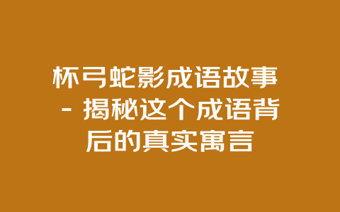 杯弓蛇影成语故事 – 揭秘这个成语背后的真实寓言