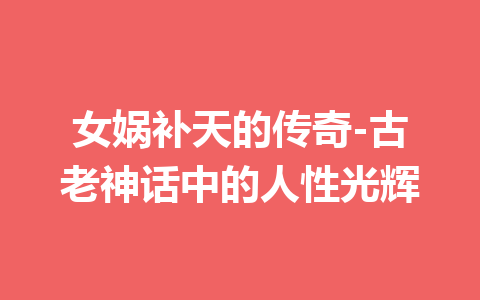 女娲补天的传奇-古老神话中的人性光辉