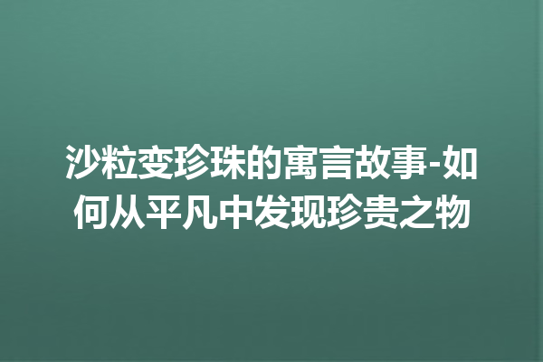 沙粒变珍珠的寓言故事-如何从平凡中发现珍贵之物