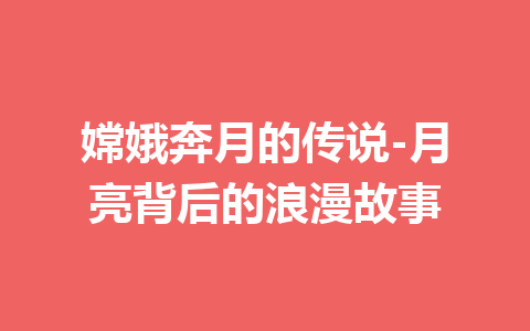 嫦娥奔月的传说-月亮背后的浪漫故事