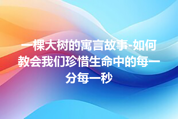 一棵大树的寓言故事-如何教会我们珍惜生命中的每一分每一秒