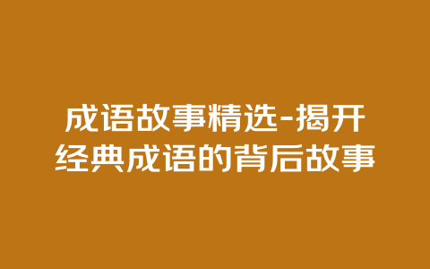 成语故事精选-揭开经典成语的背后故事