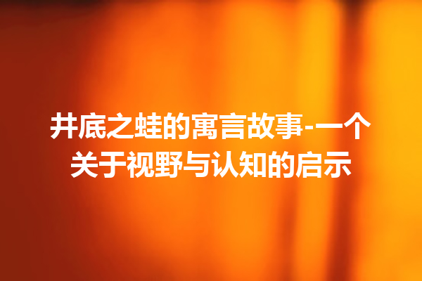 井底之蛙的寓言故事-一个关于视野与认知的启示