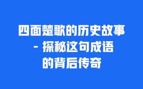 四面楚歌的历史故事 – 探秘这句成语的背后传奇