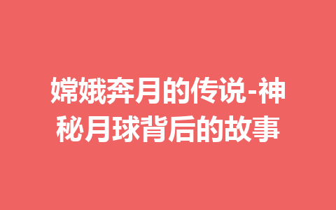 嫦娥奔月的传说-神秘月球背后的故事