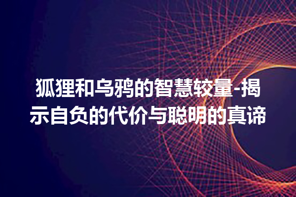 狐狸和乌鸦的智慧较量-揭示自负的代价与聪明的真谛