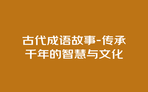 古代成语故事-传承千年的智慧与文化