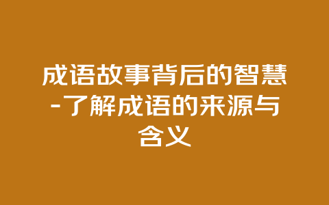 成语故事背后的智慧-了解成语的来源与含义