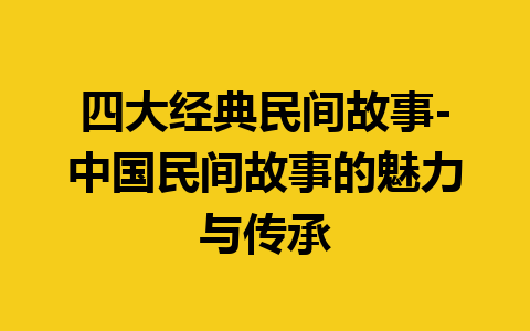 四大经典民间故事-中国民间故事的魅力与传承