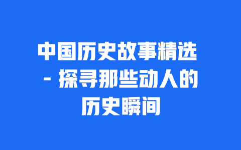 中国历史故事精选 - 探寻那些动人的历史瞬间