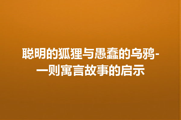 聪明的狐狸与愚蠢的乌鸦-一则寓言故事的启示