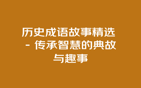 历史成语故事精选 - 传承智慧的典故与趣事