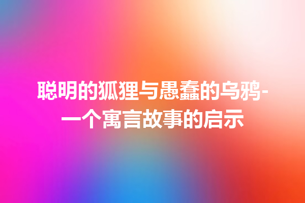 聪明的狐狸与愚蠢的乌鸦-一个寓言故事的启示