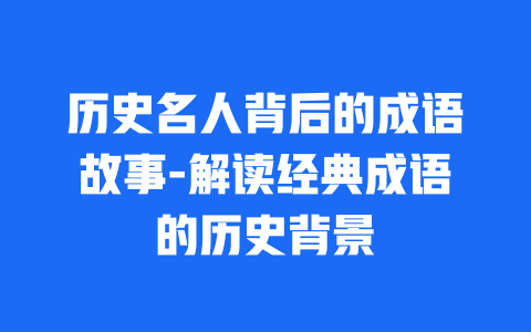 历史名人背后的成语故事-解读经典成语的历史背景