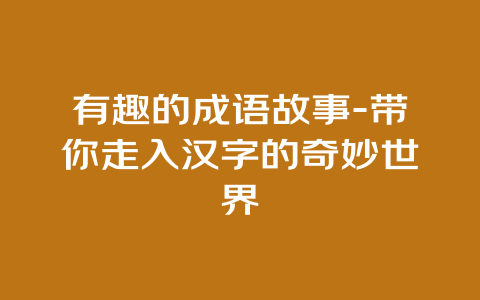 有趣的成语故事-带你走入汉字的奇妙世界