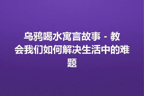 乌鸦喝水寓言故事 – 教会我们如何解决生活中的难题