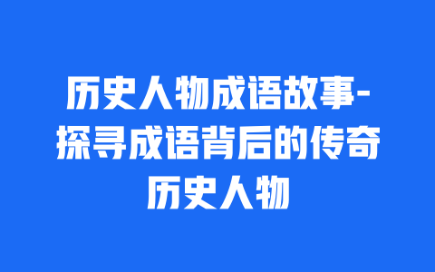 历史人物成语故事-探寻成语背后的传奇历史人物