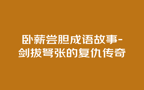 卧薪尝胆成语故事-剑拔弩张的复仇传奇