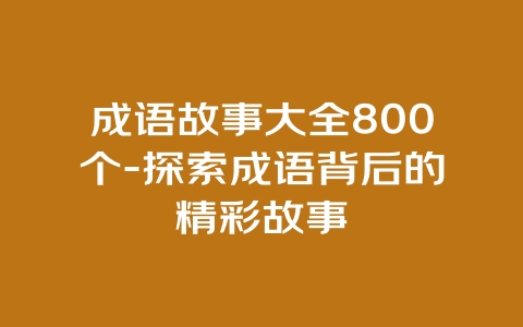 成语故事大全800个-探索成语背后的精彩故事