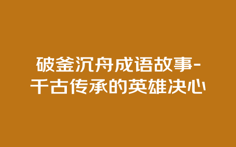 破釜沉舟成语故事-千古传承的英雄决心