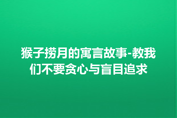 猴子捞月的寓言故事-教我们不要贪心与盲目追求