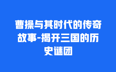 曹操与其时代的传奇故事-揭开三国的历史谜团