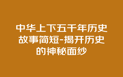 中华上下五千年历史故事简短-揭开历史的神秘面纱