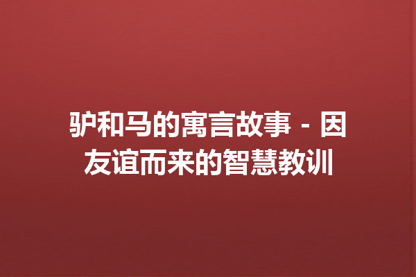 驴和马的寓言故事 – 因友谊而来的智慧教训